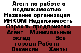 Агент по работе с недвижимостью › Название организации ­ ИНКОМ-Недвижимость › Отрасль предприятия ­ Агент › Минимальный оклад ­ 60 000 - Все города Работа » Вакансии   . Ханты-Мансийский,Белоярский г.